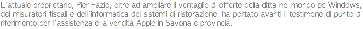 L'attuale proprietario, Pier Fazio, oltre ad ampliare il ventaglio di offerte della ditta nel mondo pc Windows, dei misuratori fiscali e dell'informatica dei sistemi di ristorazione, ha portato avanti il testimone di punto di riferimento per l'assistenza e la vendita Apple in Savona e provincia.